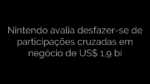 ​Nintendo avalia desfazer-se de participações cruzadas em negócio de US$ 1,9 bi 